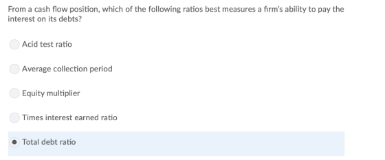 From a cash flow position, which of the following ratios best measures a firms ability to pay the interest on its debts? Aci