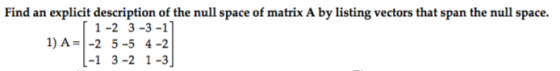 Find an explicit description of the null space of matrix A by listing vectors that span the null space. 1-2 3-3-1 1) A2 5-5 4-2 -1 3-2 1-3