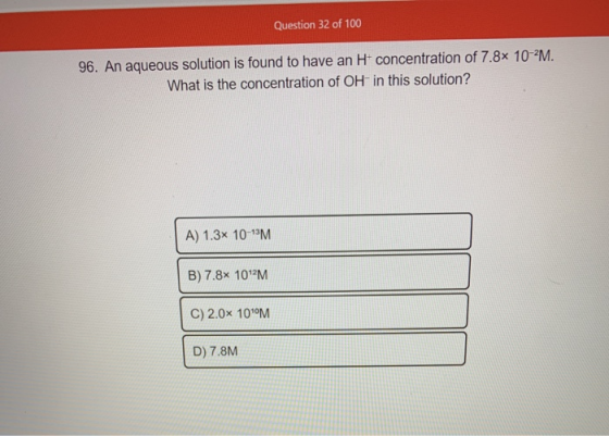 Question 32 of 100 96. An aqueous solution is found to have an Ht concentration of 7.8x 10-2M. What is the concentration of O