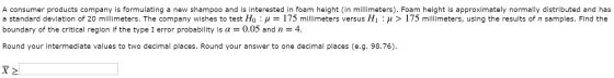 A consumer products company is formulating a new shampoo and is interested in foam height (in millimeters). Foam height is ap