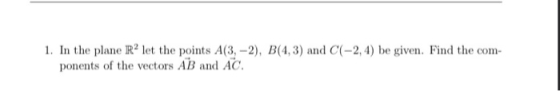 1. In the plane Rd let the points A(3,-2), B(4,3) and C(-2, 4) be given. Find the com- ponents of the vectors AB and AC.