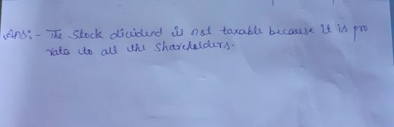Ans: - The Stock rata to dividend is not taxable because it is pro all the Shareholders.