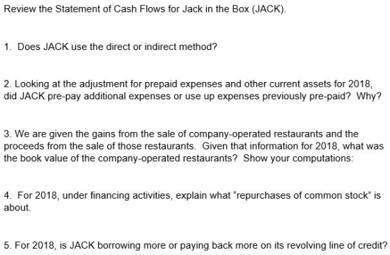 Review the Statement of Cash Flows for Jack in the Box (JACK). 1. Does JACK use the direct or indirect method? 2. Looking at