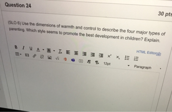 30 pts Question 24 (SLO 6) Use the dimensions of warmth and control to describe the four major types of parenting. Which styl