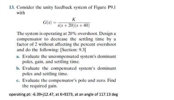 13. Consider the unity feedback system of Figure P9.1 with K G(s) s(s +20)(s +40) The system is operating at 20% overshoot. D