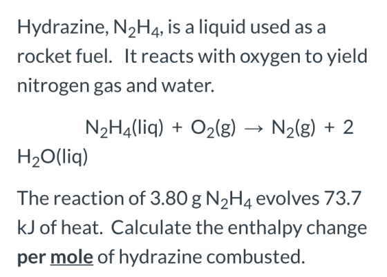 Hydrazine, N2H4, is a liquid used as a rocket fuel. It reacts with oxygen to yield nitrogen gas and water. N2(g) + 2 N2H4(liq