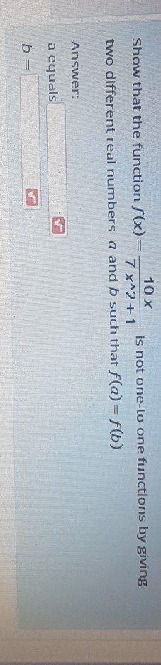 10 x Show that the function f(x)= is not one-to-one functions by giving 7x^2+1 two different real numbers a and b such that f