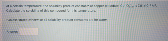 At a certain temperature, the solubility product constant* of copper (11) iodate, Cu(IO3)2, is 7.81x10-8 M. Calculate the sol