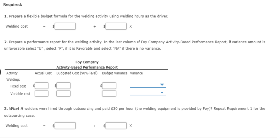 Required: 1. Prepare a flexible budget formula for the welding activity using welding hours as the driver. Welding cost = $ +