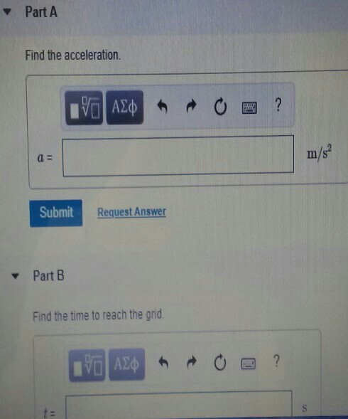 Part A Find the acceleration. ΑΣ m/s Submit Request Answer Part B Find the time to reach the grid t :