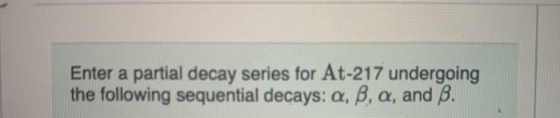 Enter a partial decay series for At-217 undergoing the following sequential decays: a, b, a, and ß.