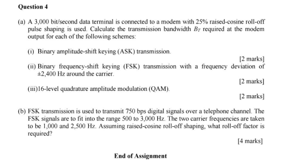 Question 4 (a) A 3,000 bit/second data terminal is connected to a modem with 25% raised-cosine roll-off pulse shaping is used