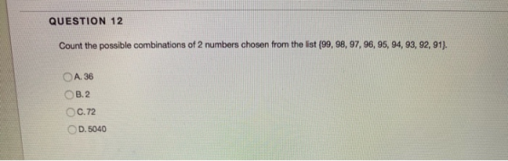 QUESTION 12 Count the possible combinations of 2 numbers chosen from the list (99, 98, 97, 96, 95, 94, 93, 92, 91). A. 36 OB.
