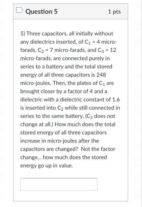 Question 5 1 pts 5) Three capacitors, all initially without any dielectrics inserted, of C1 4 micro- farads, C2 7 micro-farad