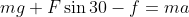 mg + F \sin 30 - f = m a