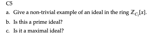C5 a. Give a non-trivial example of an ideal in the ring Zc [x]. b. Is this a prime ideal? C. Is it a maximal ideal?