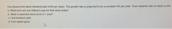 You observe the latest dividend paid of $4 per share. The growth rate is projected to be a constant 5 % per year. Your requir