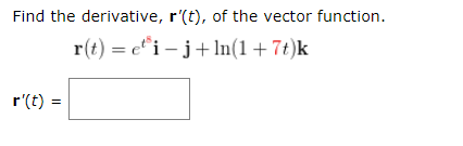 Find the derivative, r(t), of the vector function. r(t) = eti- j+ln(1 + 7t)k r(t) =