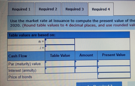 Required 1 Required 2 Required 3 Required 4 Use the market rate at issuance to compute the present value of the 2020. (Round