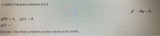 (1 point) Find y as a function of tif y - 16y=0, y(0) = 5, y(1) = 6. s(t) = Remark. The initial conditions involve values at