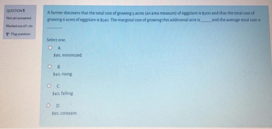 QUESTION 1 Not yet answered A farmer discovers that the total cost of growing 5 acres (an area measure) of eggplant is $500 a