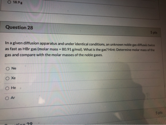 O 18.9 g Question 28 5 pts In a given diffusion apparatus and under identical conditions, an unknown noble gas diffuses twice