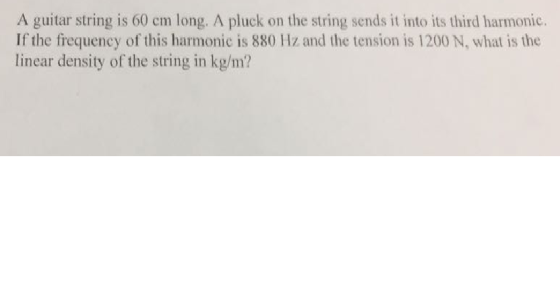 A guitar string is 60 cm long. A pluck on the string sends it into its third harmonic. If the frequency of this harmonic is 880 Hz and the tension is 1200 N, what is the linear density of the string in kg/m?