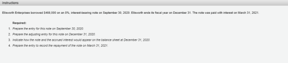 Instructions Ellsworth Enterprises borrowed $466,000 on an 8%, interest-bearing note on September 30, 2020. Ellsworth ends it