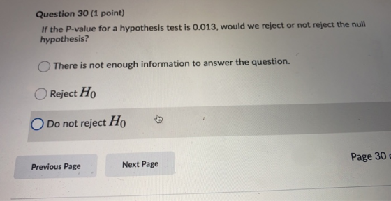 Question 30 (1 point) If the P-value for a hypothesis test is 0.013, would we reject or not reject the null hypothesis? There