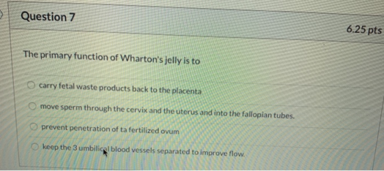 Question 7 6.25 pts The primary function of Whartons jelly is to carry fetal waste products back to the placenta move sperm