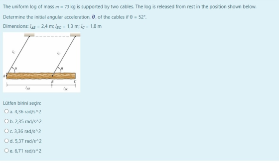 The uniform log of mass m = 73 kg is supported by two cables. The log is released from rest in the position shown below. Dete
