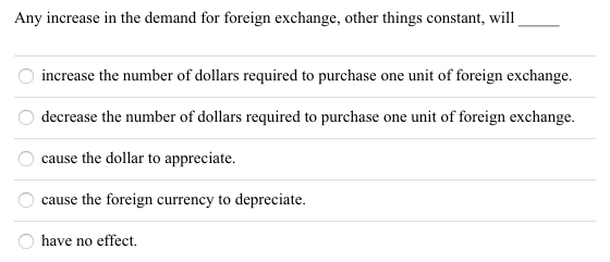 Any increase in the demand for foreign exchange, other things constant, will O increase the number of dollars required to pur