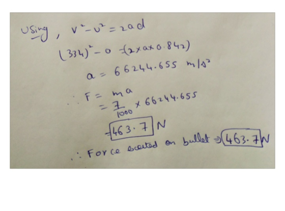 using , v²-0²=zad (334) - 0 (2 x ax 0.842) a = 66244.655 m/ F = ma = 7 * 66244.655 1000 (463.7N Force eccited on bullet (463.