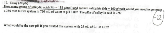 17. Essay (20 pts) How many grams of salicylic acid (Mr = 138 g/mol) and sodium salicylate (Mr = 160 g/mol) would you need to