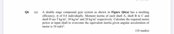 Q6 (a) A double stage compound gear system as shown in Figure Q6(a) has a meshing efficiency, n of 0.8 individually. Moment i