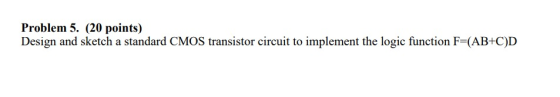 Problem 5. (20 points) Design and sketch a standard CMOS transistor circuit to implement the logic function F=(AB+C)D