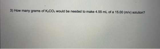 3) How many grams of K2CO3 would be needed to make 4.55 mL of a 15.00 (m/v) solution?