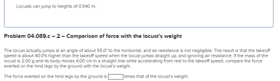 Locusts can jump to heights of 0.540 m. Problem 04.089.C -2 - Comparison of force with the locusts weight The locust actuall