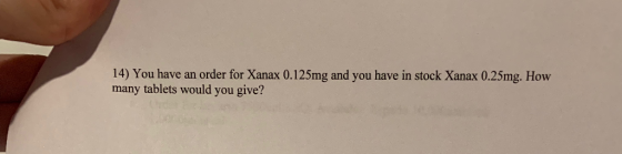 14) You have an order for Xanax 0.125mg and you have in stock Xanax 0.25mg. How many tablets would you give?