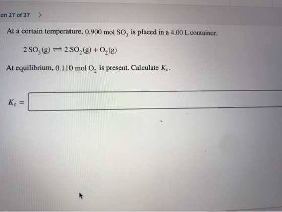 on 27 of 37 > At a certain temperature, 0.900 mol So, is placed in a 4.00 L container. 2 503(g) = 2 802(g) + O2(g) At equilib