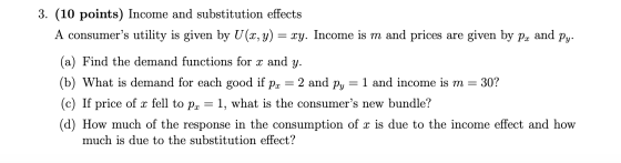 3. (10 points) Income and substitution effects A consumers utility is given by U(x, y) = xy. Income is m and prices are give