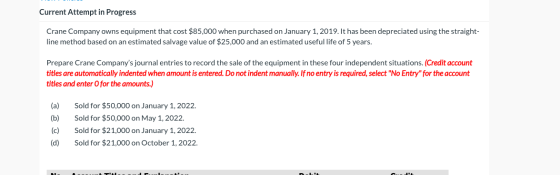 Current Attempt in Progress Crane Company owns equipment that cost $85,000 when purchased on January 1, 2019. It has been dep