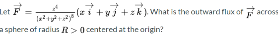 across Let F = (x i+yj +z k). What is the outward flux of F (x2 + y2 +22)8 a sphere of radius R> 0 centered at the origin?