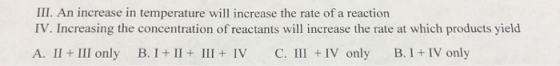 III. An increase in temperature will increase the rate of a reaction IV. Increasing the concentration of reactants will incre