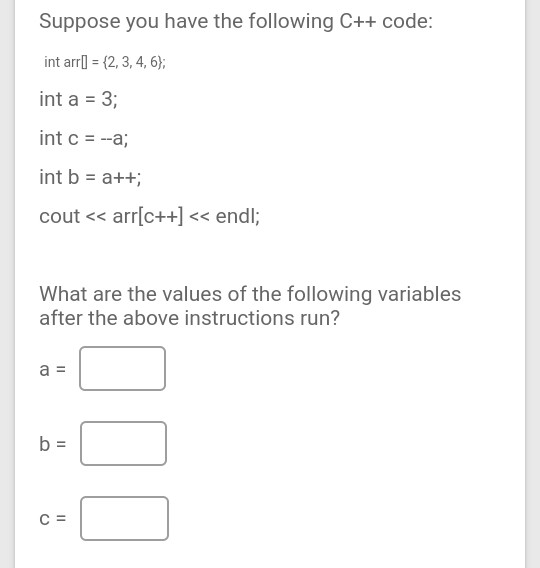 Suppose you have the following C++ code: int arr[ = {2, 3, 4, 6); int a = 3; int c = --a; int b = a++; cout << arr[C++] << en