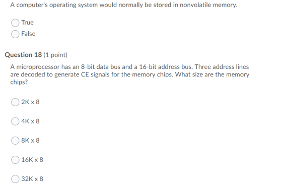 A computers operating system would normally be stored in nonvolatile memory. True False Question 18 (1 point) A microprocess