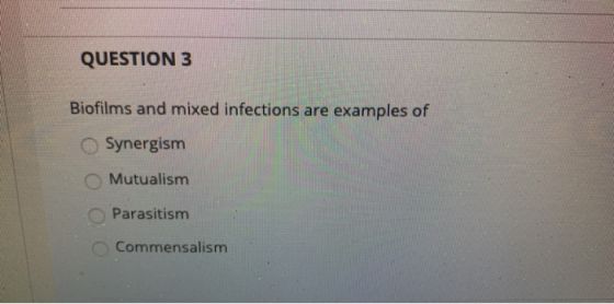 QUESTION 3 Biofilms and mixed infections are examples of Synergism Mutualism Parasitism Commensalism