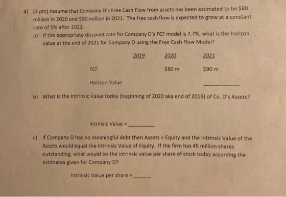 4) (3 pts) Assume that Company Ds Free Cash Flow from assets has been estimated to be $80 million in 2020 and $90 million in