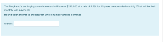 The Bergkamps are buying a new home and will borrow $210,000 at a rate of 5.5% for 15 years compounded monthly. What will be
