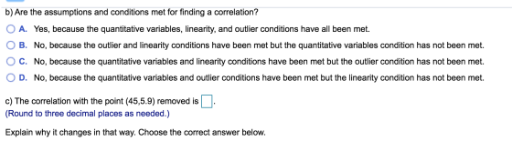 b) Are the assumptions and conditions met for finding a correlation? O A. Yes, because the quantitative variables, linearity,